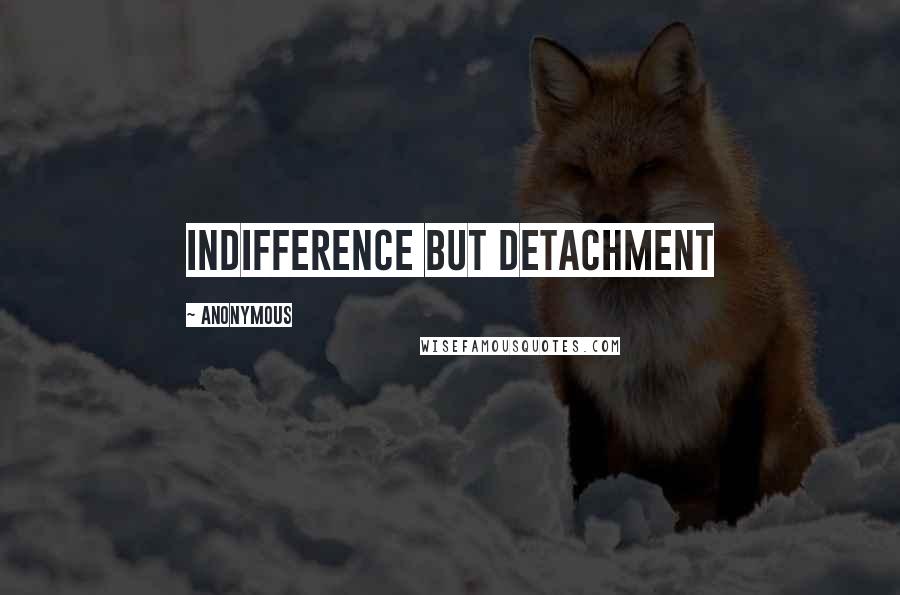 Anonymous Quotes: indifference but detachment