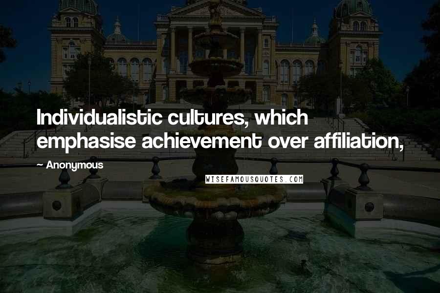 Anonymous Quotes: Individualistic cultures, which emphasise achievement over affiliation,