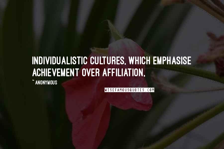 Anonymous Quotes: Individualistic cultures, which emphasise achievement over affiliation,