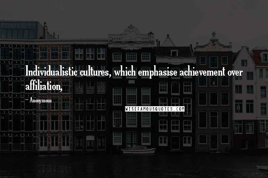 Anonymous Quotes: Individualistic cultures, which emphasise achievement over affiliation,