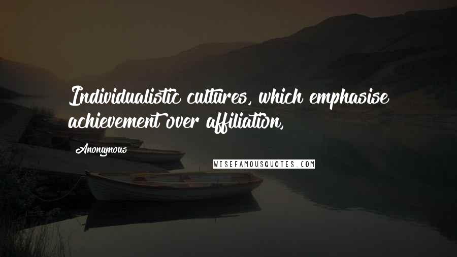 Anonymous Quotes: Individualistic cultures, which emphasise achievement over affiliation,