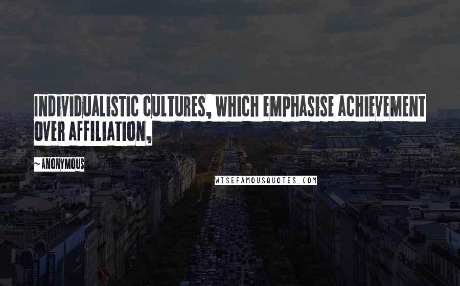 Anonymous Quotes: Individualistic cultures, which emphasise achievement over affiliation,