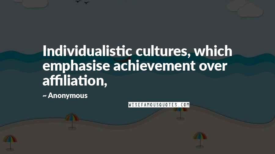 Anonymous Quotes: Individualistic cultures, which emphasise achievement over affiliation,