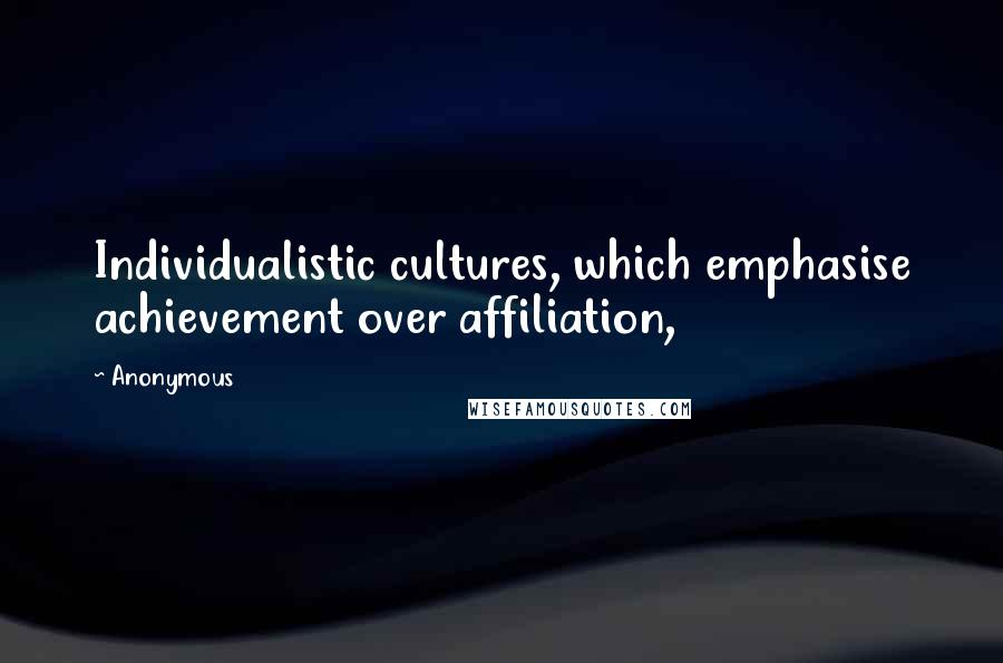 Anonymous Quotes: Individualistic cultures, which emphasise achievement over affiliation,