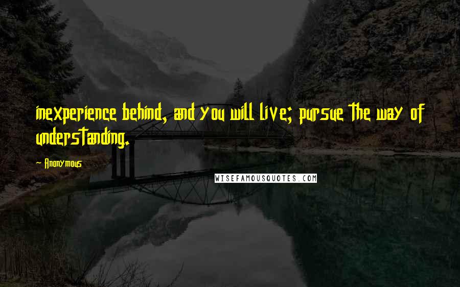 Anonymous Quotes: inexperience behind, and you will live; pursue the way of understanding.