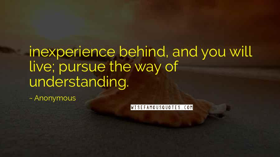 Anonymous Quotes: inexperience behind, and you will live; pursue the way of understanding.