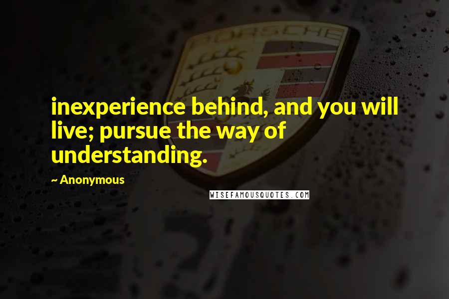 Anonymous Quotes: inexperience behind, and you will live; pursue the way of understanding.