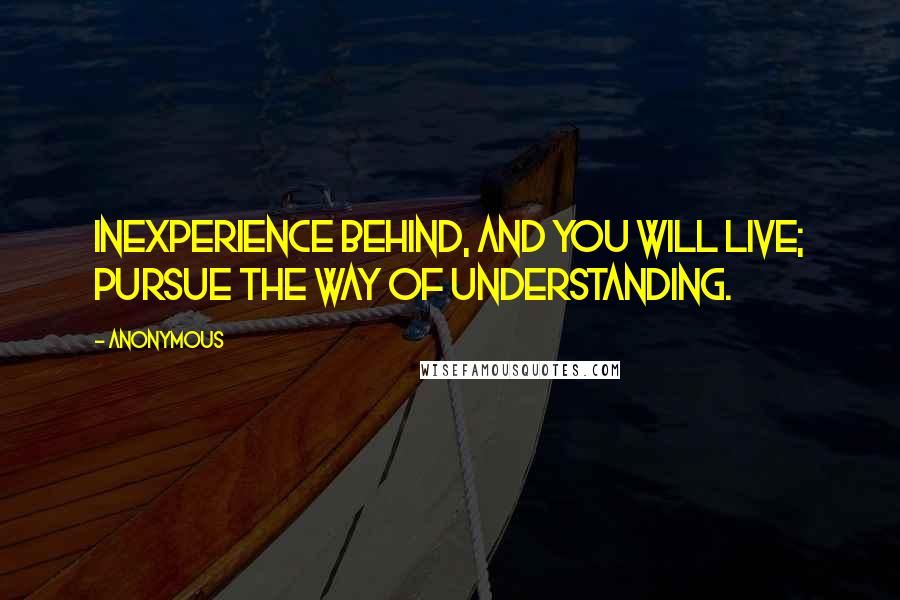 Anonymous Quotes: inexperience behind, and you will live; pursue the way of understanding.
