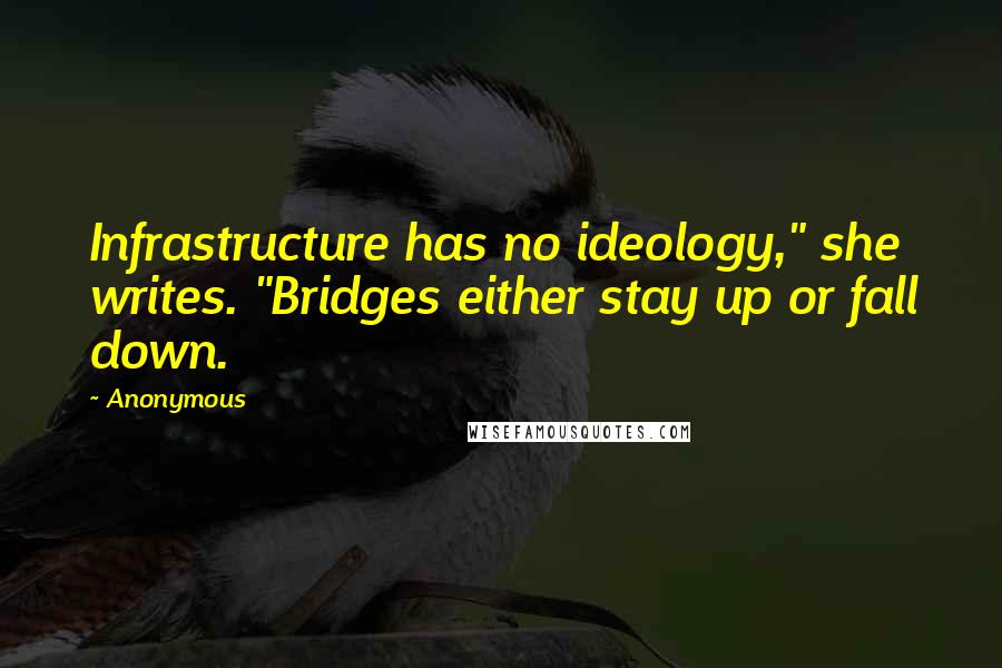 Anonymous Quotes: Infrastructure has no ideology," she writes. "Bridges either stay up or fall down.