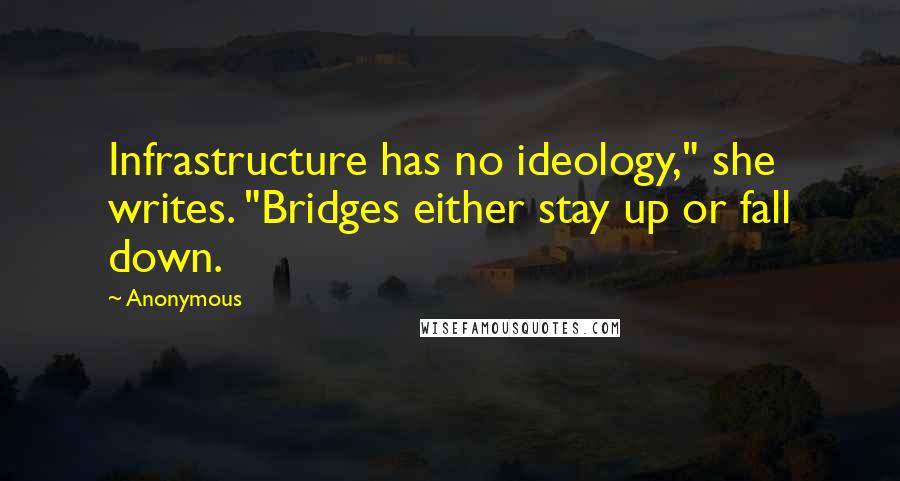 Anonymous Quotes: Infrastructure has no ideology," she writes. "Bridges either stay up or fall down.