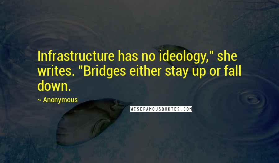 Anonymous Quotes: Infrastructure has no ideology," she writes. "Bridges either stay up or fall down.