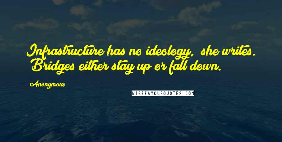 Anonymous Quotes: Infrastructure has no ideology," she writes. "Bridges either stay up or fall down.