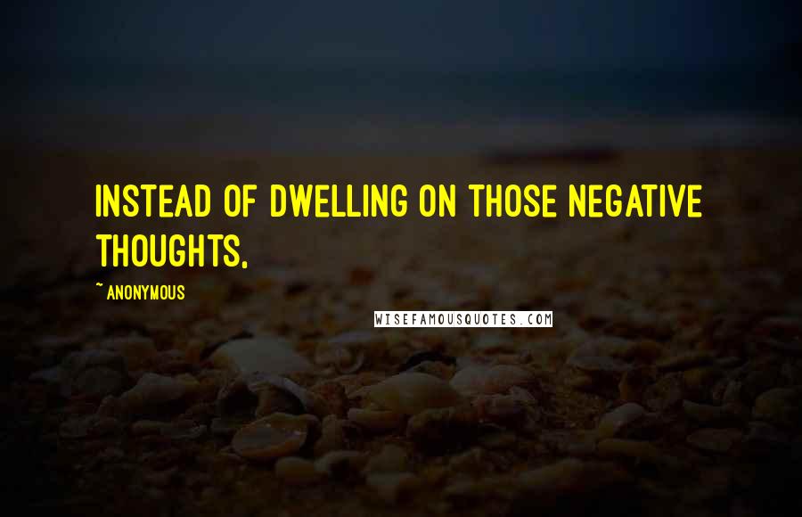 Anonymous Quotes: Instead of dwelling on those negative thoughts,