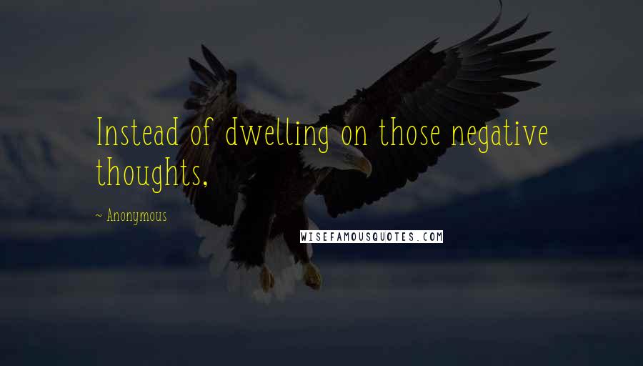 Anonymous Quotes: Instead of dwelling on those negative thoughts,