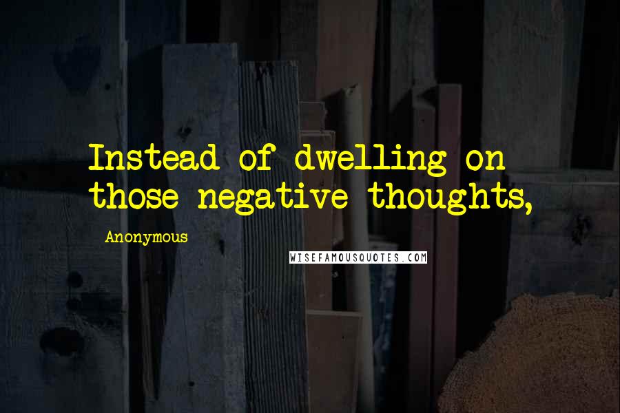 Anonymous Quotes: Instead of dwelling on those negative thoughts,