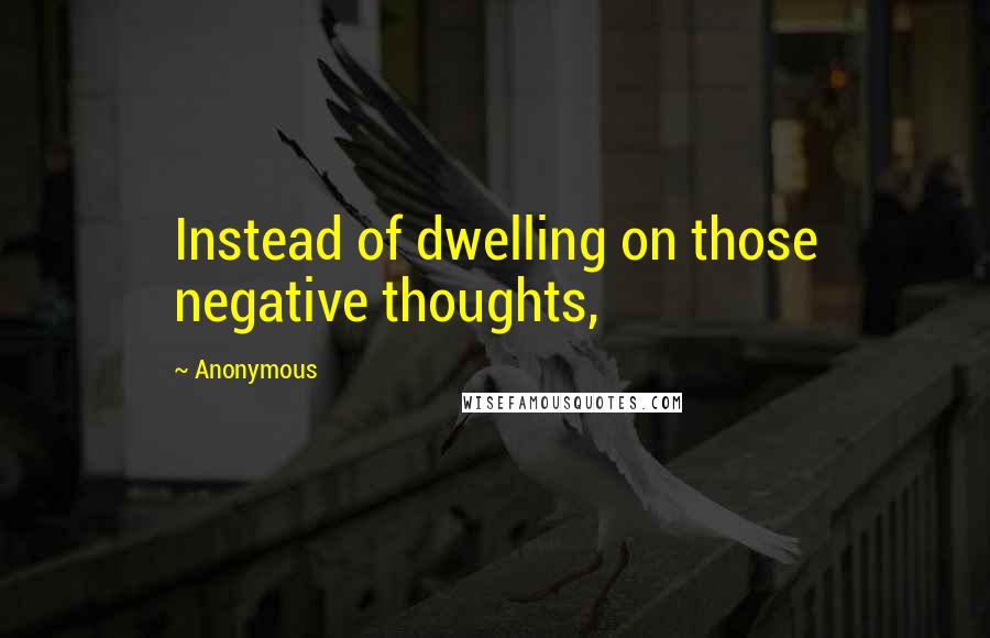 Anonymous Quotes: Instead of dwelling on those negative thoughts,