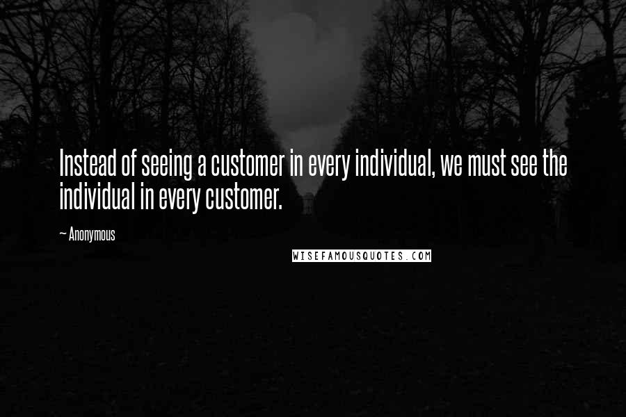 Anonymous Quotes: Instead of seeing a customer in every individual, we must see the individual in every customer.