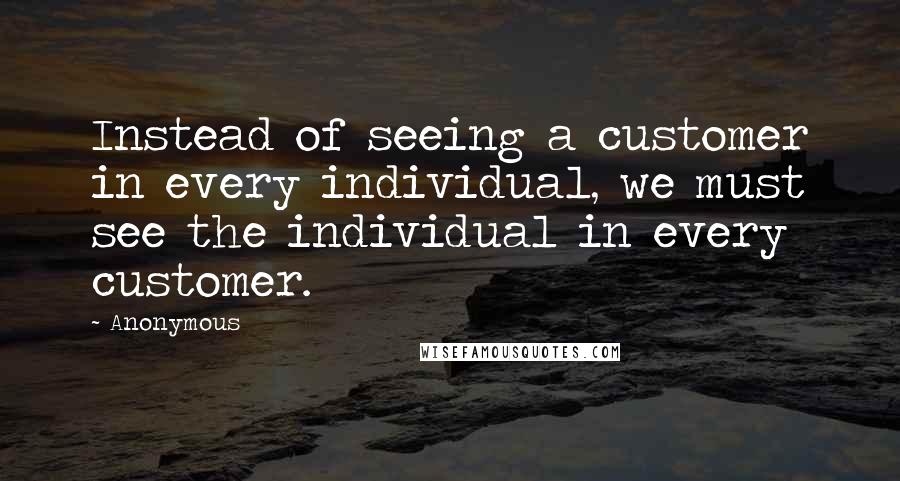 Anonymous Quotes: Instead of seeing a customer in every individual, we must see the individual in every customer.