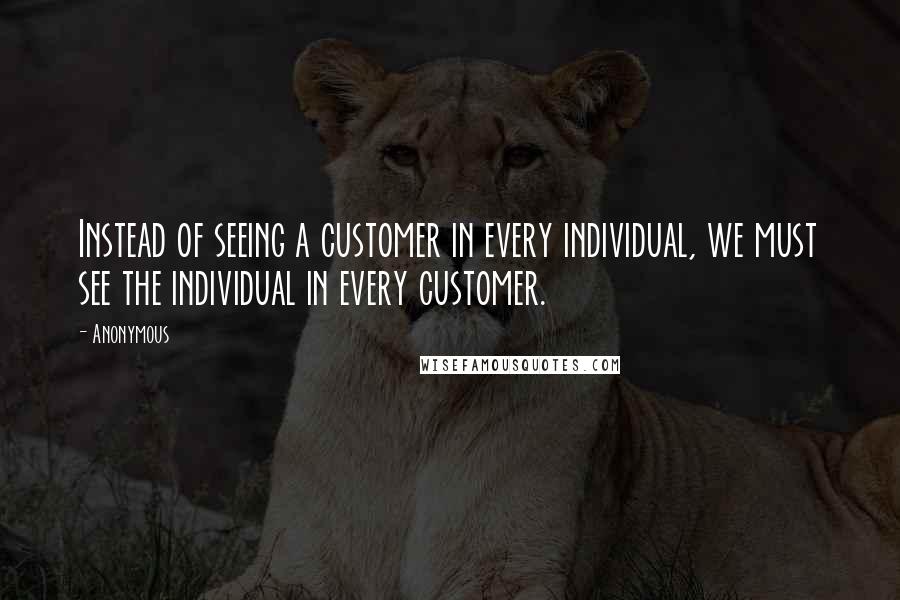 Anonymous Quotes: Instead of seeing a customer in every individual, we must see the individual in every customer.