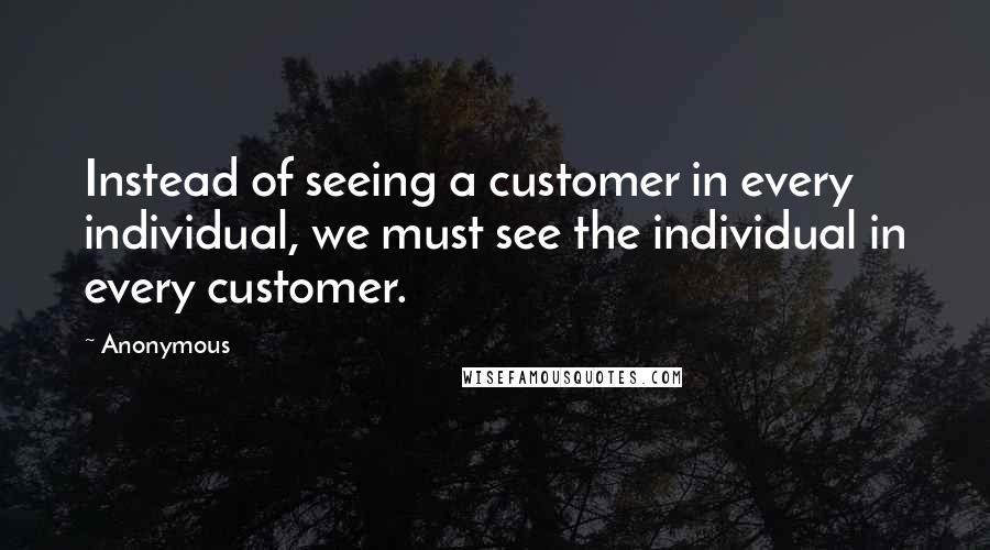 Anonymous Quotes: Instead of seeing a customer in every individual, we must see the individual in every customer.