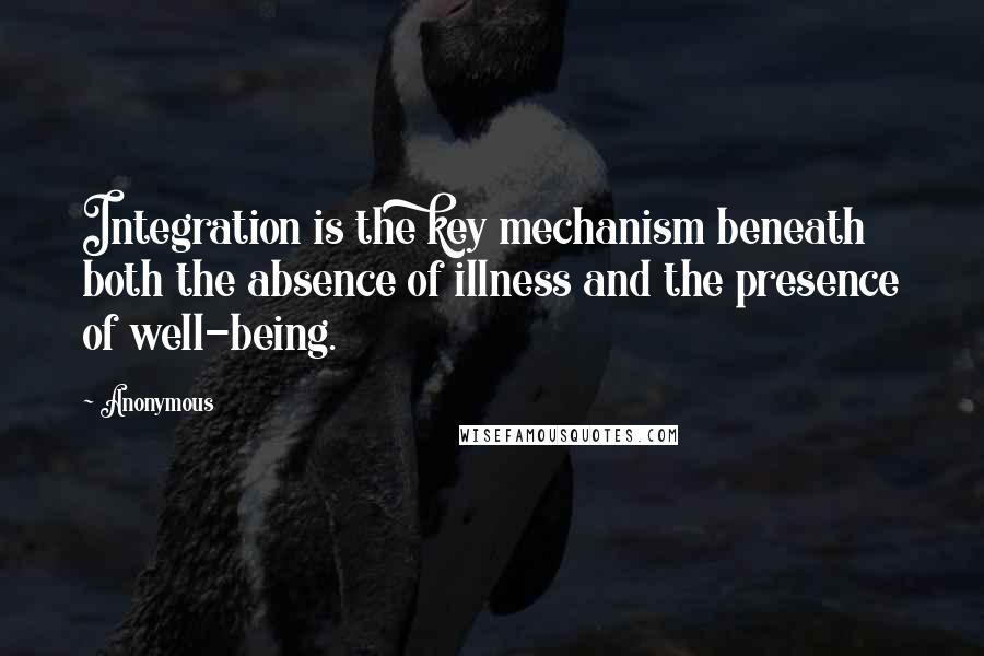 Anonymous Quotes: Integration is the key mechanism beneath both the absence of illness and the presence of well-being.