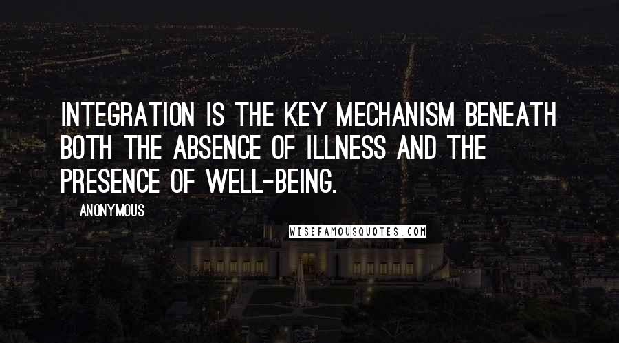 Anonymous Quotes: Integration is the key mechanism beneath both the absence of illness and the presence of well-being.