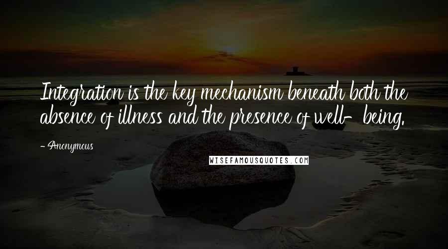 Anonymous Quotes: Integration is the key mechanism beneath both the absence of illness and the presence of well-being.