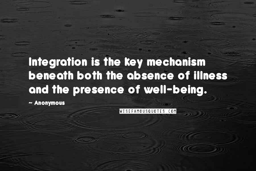 Anonymous Quotes: Integration is the key mechanism beneath both the absence of illness and the presence of well-being.