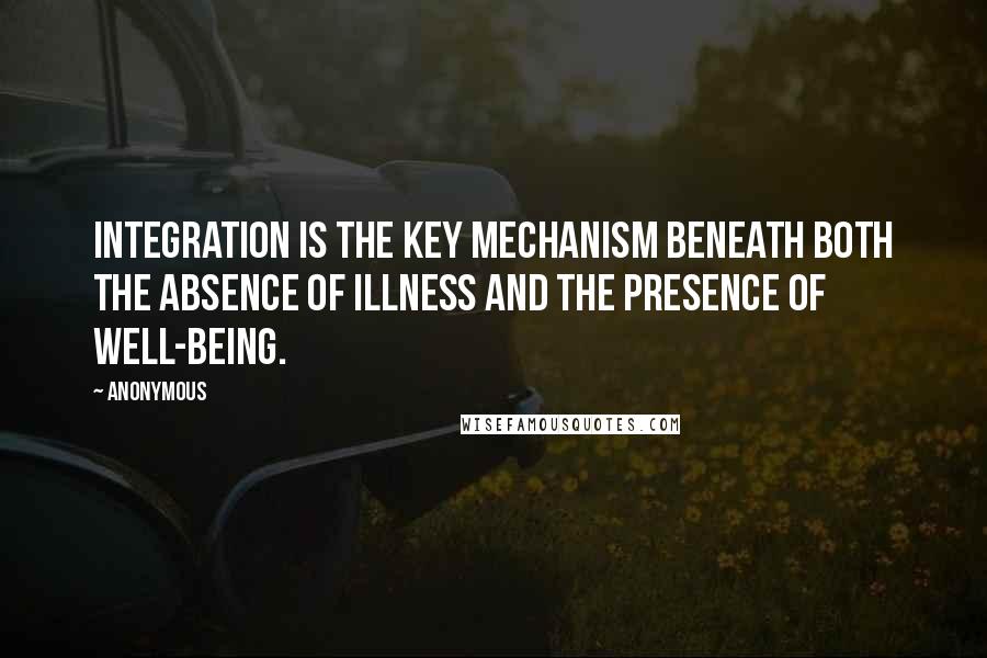 Anonymous Quotes: Integration is the key mechanism beneath both the absence of illness and the presence of well-being.