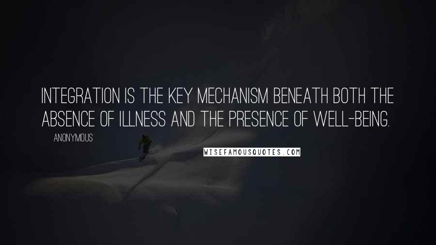 Anonymous Quotes: Integration is the key mechanism beneath both the absence of illness and the presence of well-being.