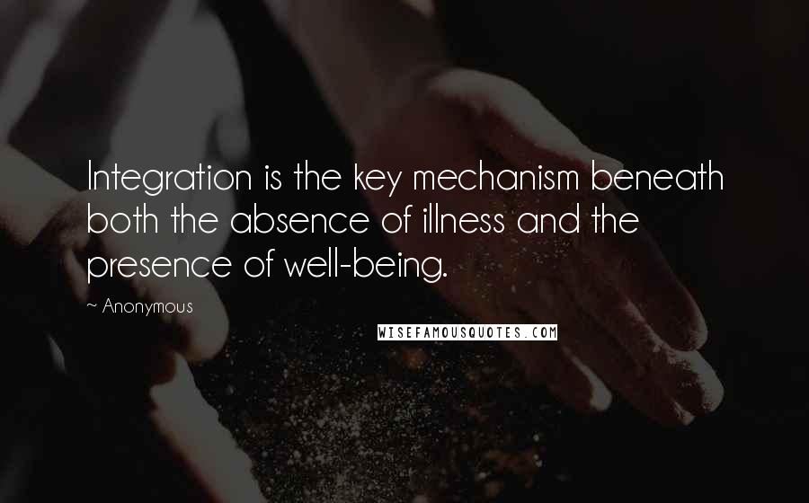 Anonymous Quotes: Integration is the key mechanism beneath both the absence of illness and the presence of well-being.