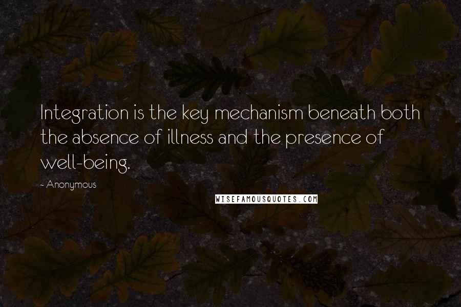 Anonymous Quotes: Integration is the key mechanism beneath both the absence of illness and the presence of well-being.