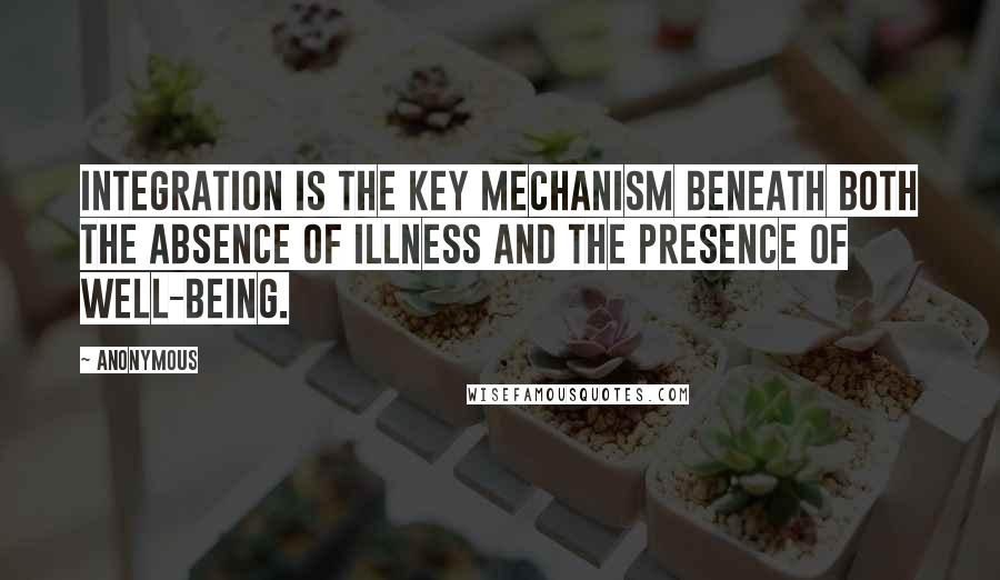 Anonymous Quotes: Integration is the key mechanism beneath both the absence of illness and the presence of well-being.