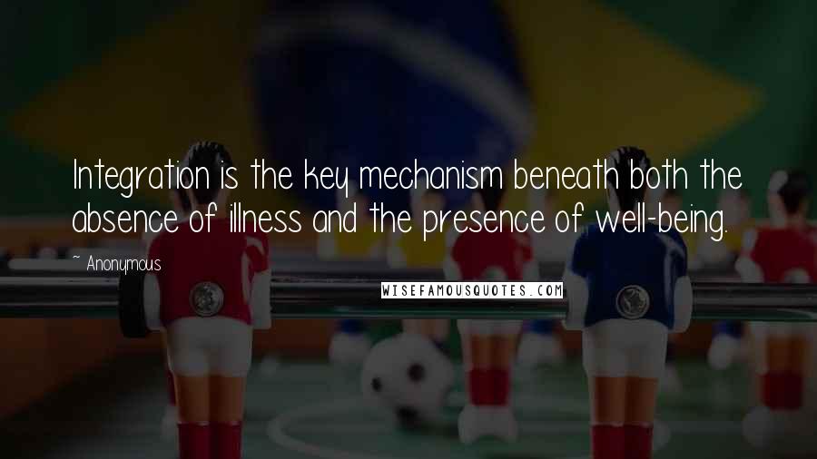 Anonymous Quotes: Integration is the key mechanism beneath both the absence of illness and the presence of well-being.