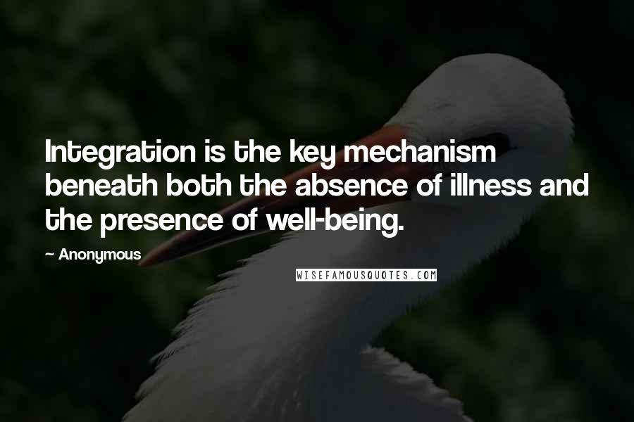 Anonymous Quotes: Integration is the key mechanism beneath both the absence of illness and the presence of well-being.