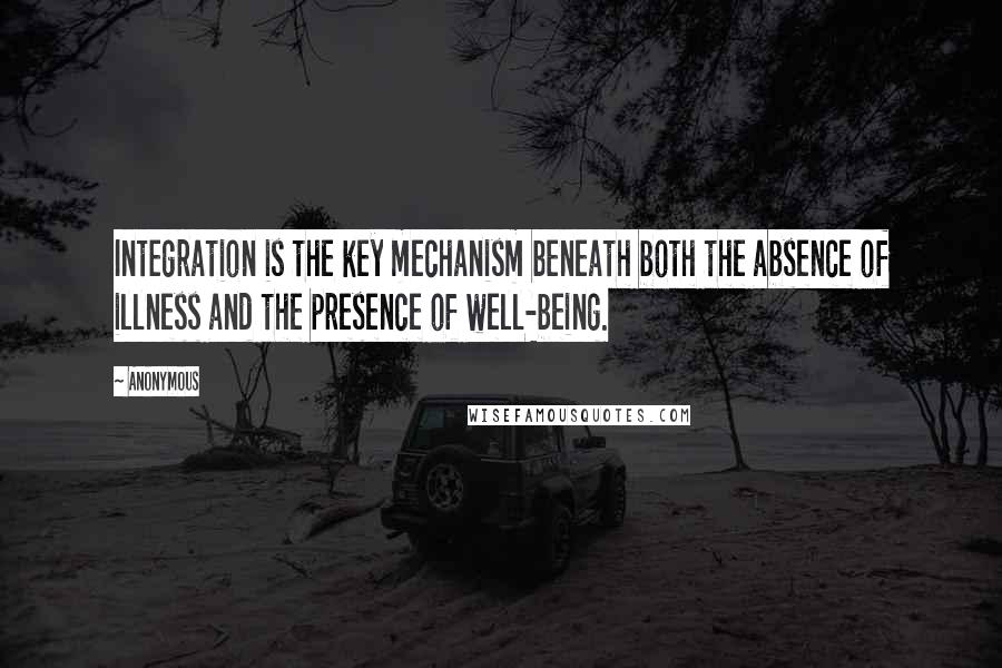 Anonymous Quotes: Integration is the key mechanism beneath both the absence of illness and the presence of well-being.