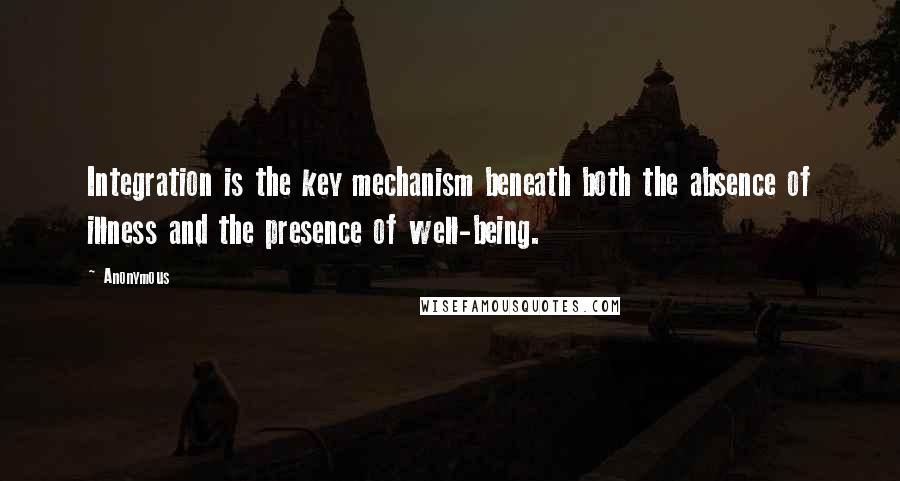 Anonymous Quotes: Integration is the key mechanism beneath both the absence of illness and the presence of well-being.