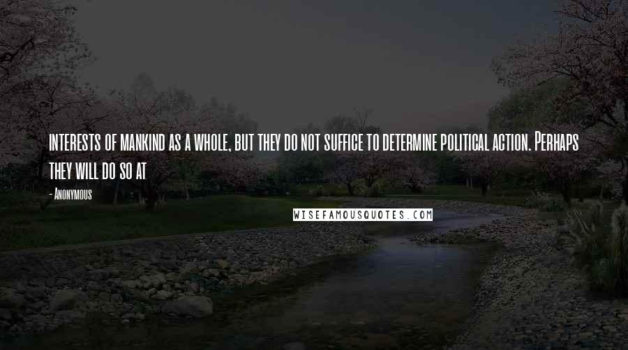 Anonymous Quotes: interests of mankind as a whole, but they do not suffice to determine political action. Perhaps they will do so at