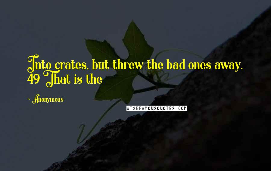 Anonymous Quotes: Into crates, but threw the bad ones away. 49 That is the