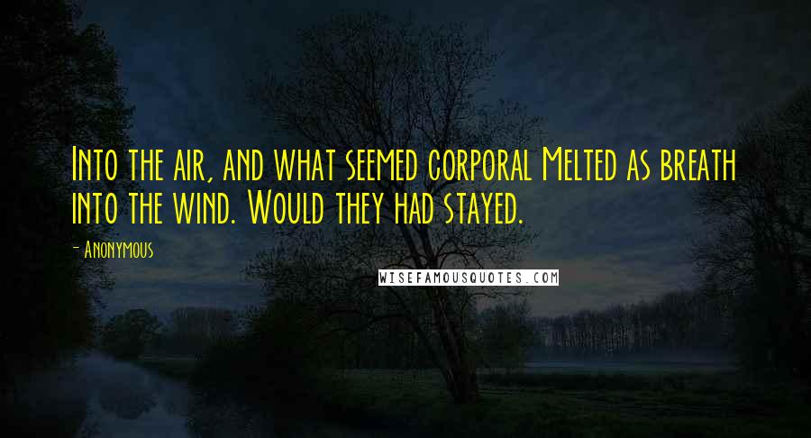 Anonymous Quotes: Into the air, and what seemed corporal Melted as breath into the wind. Would they had stayed.