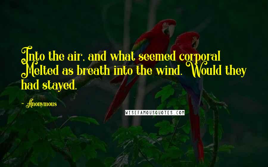 Anonymous Quotes: Into the air, and what seemed corporal Melted as breath into the wind. Would they had stayed.