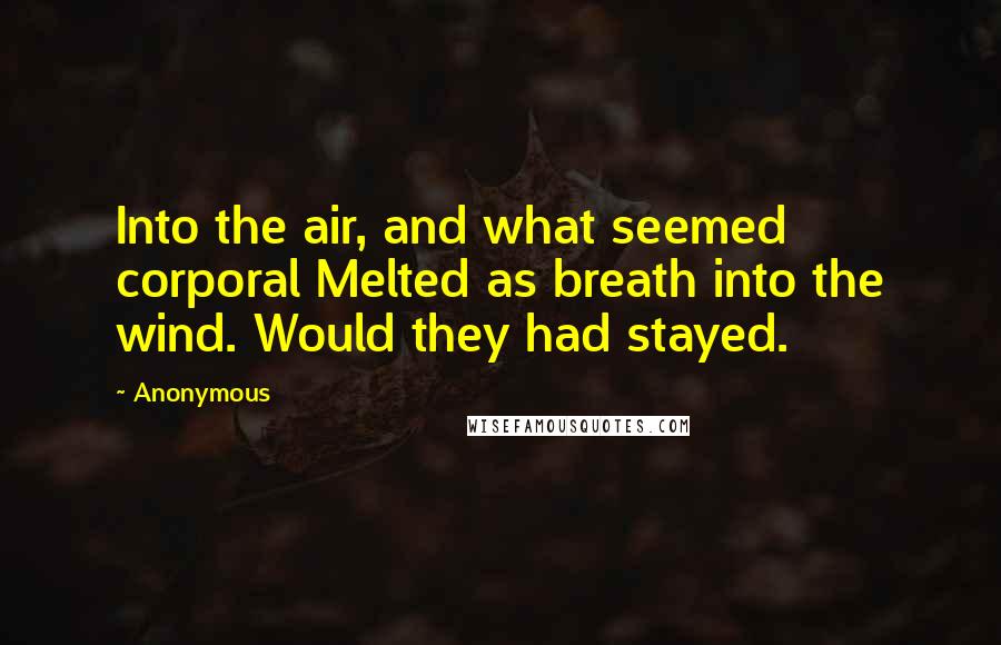 Anonymous Quotes: Into the air, and what seemed corporal Melted as breath into the wind. Would they had stayed.