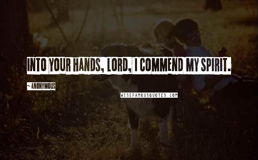 Anonymous Quotes: Into your hands, Lord, I commend my spirit.