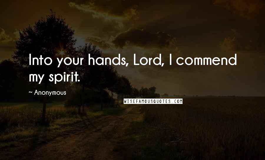 Anonymous Quotes: Into your hands, Lord, I commend my spirit.