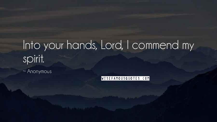 Anonymous Quotes: Into your hands, Lord, I commend my spirit.