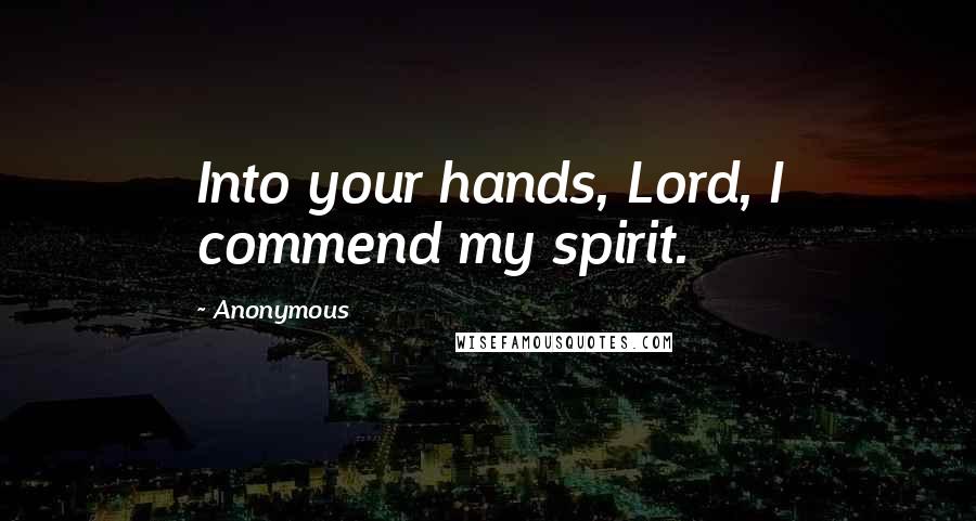 Anonymous Quotes: Into your hands, Lord, I commend my spirit.