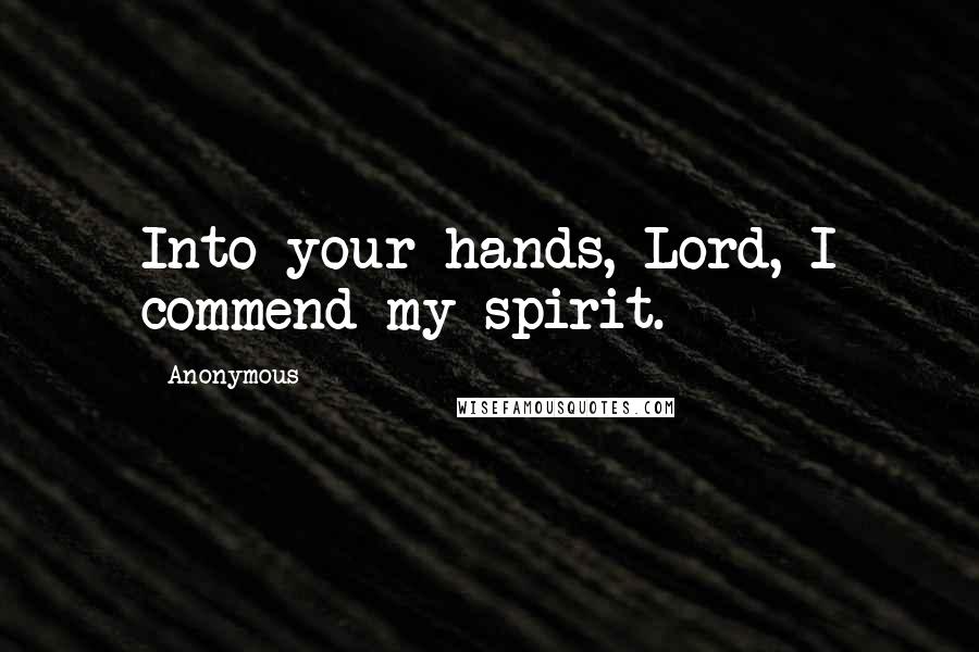 Anonymous Quotes: Into your hands, Lord, I commend my spirit.