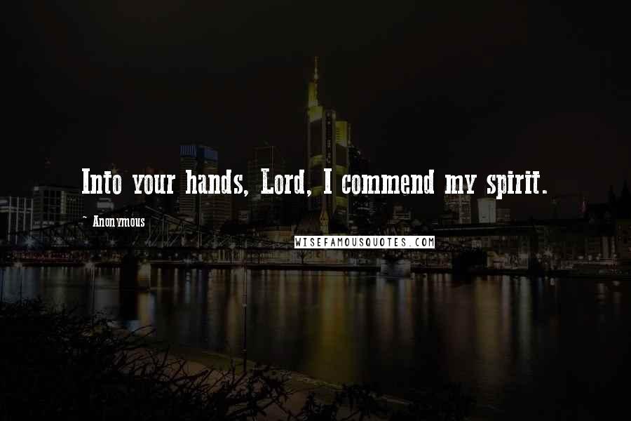 Anonymous Quotes: Into your hands, Lord, I commend my spirit.