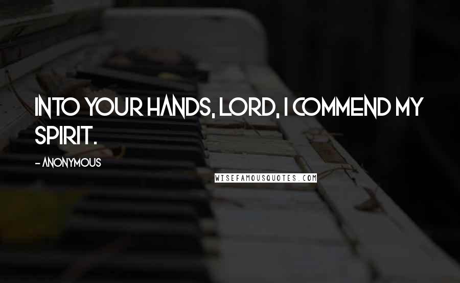 Anonymous Quotes: Into your hands, Lord, I commend my spirit.