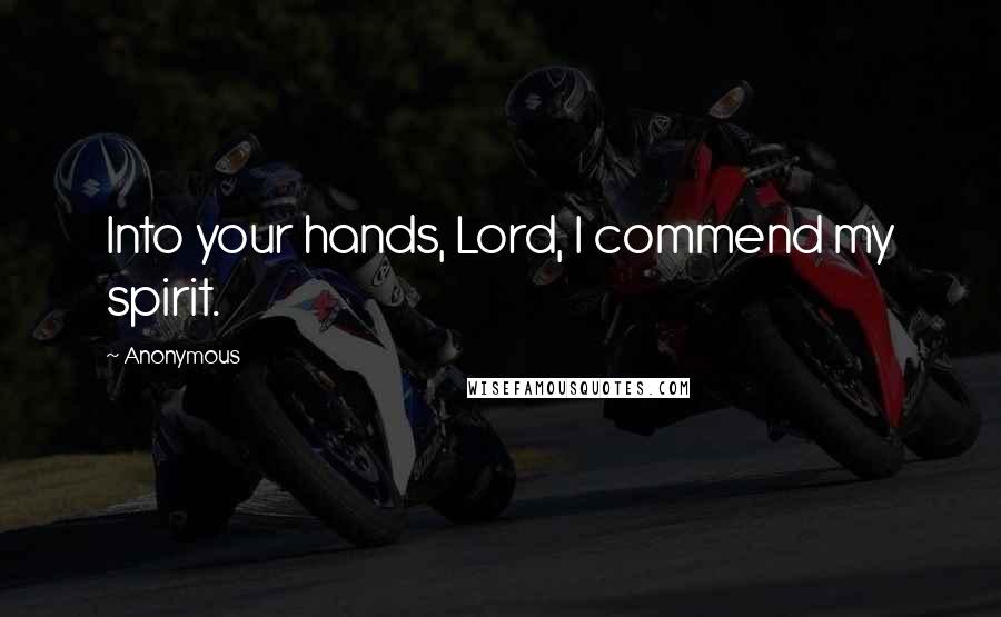 Anonymous Quotes: Into your hands, Lord, I commend my spirit.